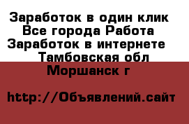 Заработок в один клик - Все города Работа » Заработок в интернете   . Тамбовская обл.,Моршанск г.